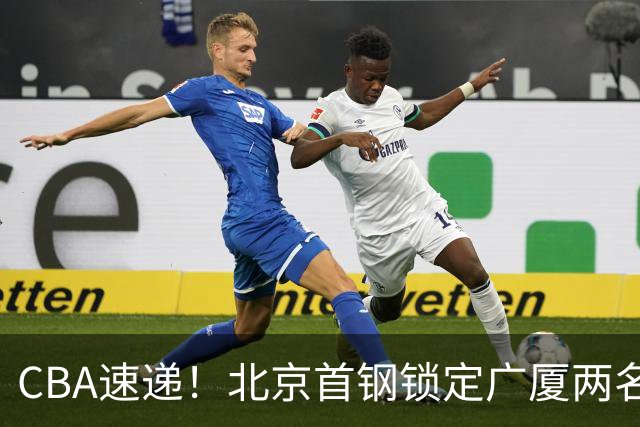 CBA速递！北京首钢锁定广厦两名强援，广厦留住塔克，深圳正式续约巴吉，迪亚洛心系山西